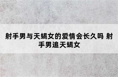 射手男与天蝎女的爱情会长久吗 射手男追天蝎女